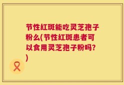 节性红斑能吃灵芝孢子粉么(节性红斑患者可以食用灵芝孢子粉吗？)