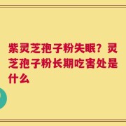 紫灵芝孢子粉失眠？灵芝孢子粉长期吃害处是什么