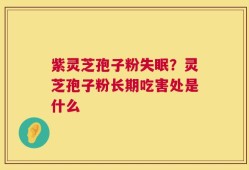 紫灵芝孢子粉失眠？灵芝孢子粉长期吃害处是什么