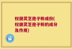 权健灵芝孢子粉成份(权健灵芝孢子粉的成分及作用)