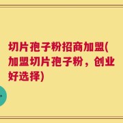 切片孢子粉招商加盟(加盟切片孢子粉，创业好选择)