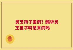 灵芝孢子案例？鹊华灵芝孢子粉是真的吗