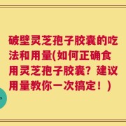 破壁灵芝孢子胶囊的吃法和用量(如何正确食用灵芝孢子胶囊？建议用量教你一次搞定！)