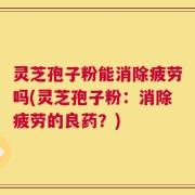 灵芝孢子粉能消除疲劳吗(灵芝孢子粉：消除疲劳的良药？)