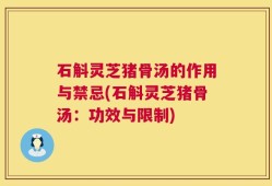 石斛灵芝猪骨汤的作用与禁忌(石斛灵芝猪骨汤：功效与限制)