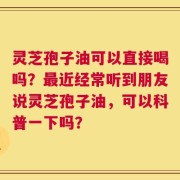 灵芝孢子油可以直接喝吗？最近经常听到朋友说灵芝孢子油，可以科普一下吗？