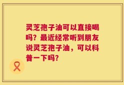 灵芝孢子油可以直接喝吗？最近经常听到朋友说灵芝孢子油，可以科普一下吗？