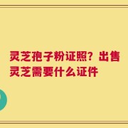 灵芝孢子粉证照？出售灵芝需要什么证件