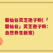 磐仙谷灵芝孢子粉(「磐仙谷」灵芝孢子粉：自然养生新宠)