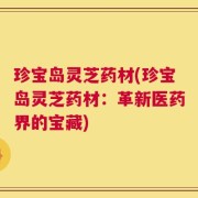 珍宝岛灵芝药材(珍宝岛灵芝药材：革新医药界的宝藏)