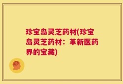 珍宝岛灵芝药材(珍宝岛灵芝药材：革新医药界的宝藏)