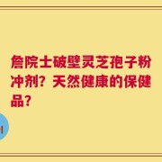 詹院士破壁灵芝孢子粉冲剂？天然健康的保健品？