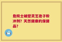 詹院士破壁灵芝孢子粉冲剂？天然健康的保健品？