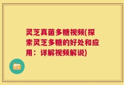 灵芝真菌多糖视频(探索灵芝多糖的好处和应用：详解视频解说)