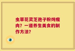虫草花灵芝孢子粉炖瘦肉？一道养生美食的制作方法？