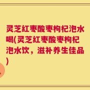 灵芝红枣酸枣枸杞泡水喝(灵芝红枣酸枣枸杞泡水饮，滋补养生佳品)