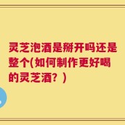 灵芝泡酒是掰开吗还是整个(如何制作更好喝的灵芝酒？)