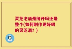 灵芝泡酒是掰开吗还是整个(如何制作更好喝的灵芝酒？)