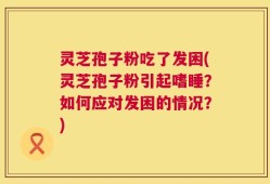 灵芝孢子粉吃了发困(灵芝孢子粉引起嗜睡？如何应对发困的情况？)