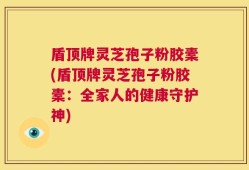 盾顶牌灵芝孢子粉胶橐(盾顶牌灵芝孢子粉胶橐：全家人的健康守护神)