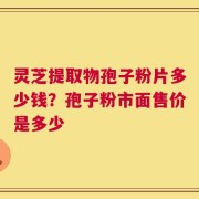 灵芝提取物孢子粉片多少钱？孢子粉市面售价是多少