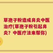 草孢子粉造成鼻炎中医治疗(草孢子粉引起鼻炎？中医疗法来帮你)