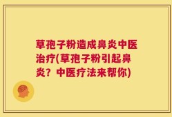 草孢子粉造成鼻炎中医治疗(草孢子粉引起鼻炎？中医疗法来帮你)