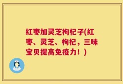 红枣加灵芝枸杞子(红枣、灵芝、枸杞，三味宝贝提高免疫力！)