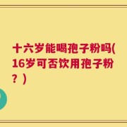 十六岁能喝孢子粉吗(16岁可否饮用孢子粉？)
