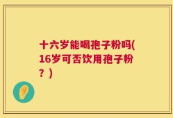 十六岁能喝孢子粉吗(16岁可否饮用孢子粉？)