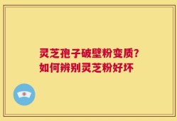 灵芝孢子破壁粉变质？如何辨别灵芝粉好坏