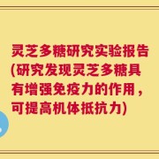 灵芝多糖研究实验报告(研究发现灵芝多糖具有增强免疫力的作用，可提高机体抵抗力)