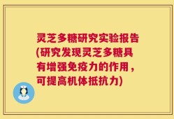 灵芝多糖研究实验报告(研究发现灵芝多糖具有增强免疫力的作用，可提高机体抵抗力)