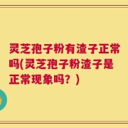 灵芝孢子粉有渣子正常吗(灵芝孢子粉渣子是正常现象吗？)