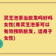 灵芝泡茶治脱发吗好吗女性(用灵芝泡茶可以有效预防脱发，适用于女性)