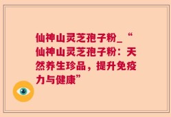 仙神山灵芝孢子粉_“仙神山灵芝孢子粉：天然养生珍品，提升免疫力与健康”