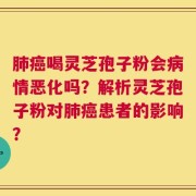 肺癌喝灵芝孢子粉会病情恶化吗？解析灵芝孢子粉对肺癌患者的影响？