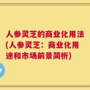 人参灵芝的商业化用法(人参灵芝：商业化用途和市场前景简析)
