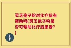 灵芝孢子粉对化疗后有帮助吗(灵芝孢子粉是否可帮助化疗后患者？)