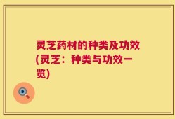 灵芝药材的种类及功效(灵芝：种类与功效一览)