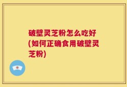 破壁灵芝粉怎么吃好 (如何正确食用破壁灵芝粉)