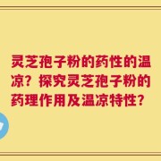 灵芝孢子粉的药性的温凉？探究灵芝孢子粉的药理作用及温凉特性？