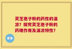 灵芝孢子粉的药性的温凉？探究灵芝孢子粉的药理作用及温凉特性？