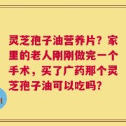 灵芝孢子油营养片？家里的老人刚刚做完一个手术，买了广药那个灵芝孢子油可以吃吗？