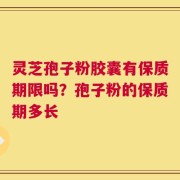 灵芝孢子粉胶囊有保质期限吗？孢子粉的保质期多长