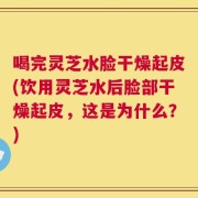 喝完灵芝水脸干燥起皮(饮用灵芝水后脸部干燥起皮，这是为什么？)