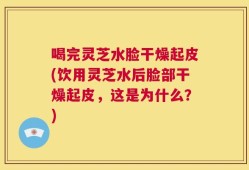 喝完灵芝水脸干燥起皮(饮用灵芝水后脸部干燥起皮，这是为什么？)