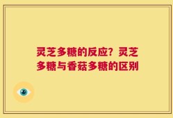 灵芝多糖的反应？灵芝多糖与香菇多糖的区别