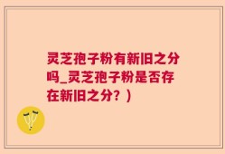 灵芝孢子粉有新旧之分吗_灵芝孢子粉是否存在新旧之分？)