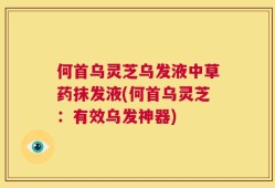 何首乌灵芝乌发液中草药抹发液(何首乌灵芝：有效乌发神器)